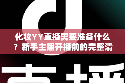 化妆YY直播需要准备什么？新手主播开播前的完整清单与实用指南