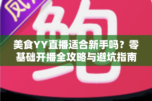 美食YY直播适合新手吗？零基础开播全攻略与避坑指南