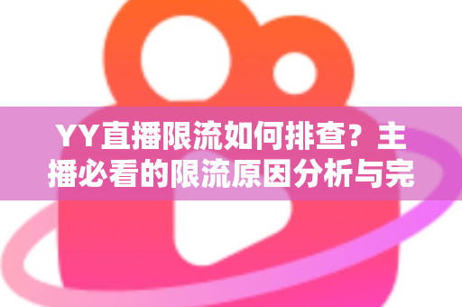 YY直播限流如何排查？主播必看的限流原因分析与完整解决指南