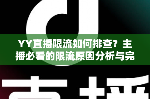 YY直播限流如何排查？主播必看的限流原因分析与完整解决指南