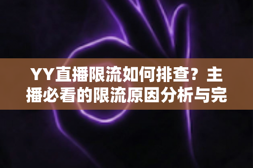 YY直播限流如何排查？主播必看的限流原因分析与完整解决指南