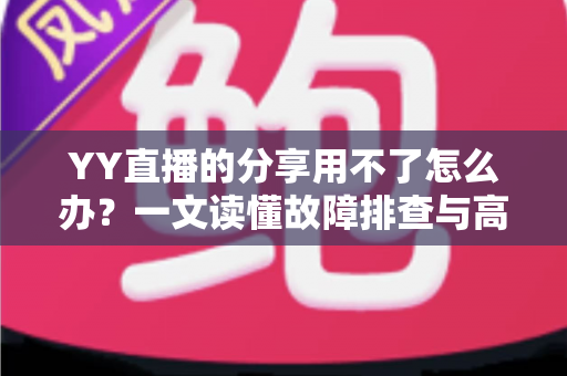 YY直播的分享用不了怎么办?一文读懂故障排查与高效解决全攻略 YY直播的分享用不了怎么办?一文读懂故障排查与高效解决全攻略