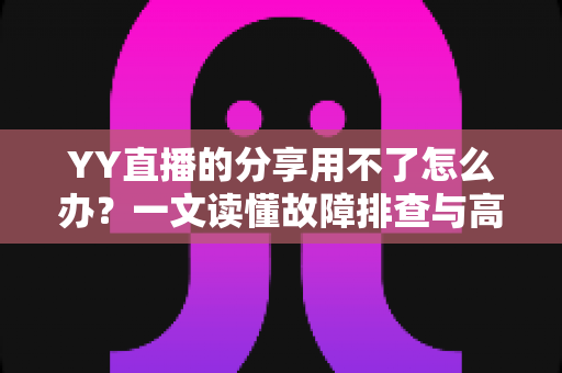 YY直播的分享用不了怎么办?一文读懂故障排查与高效解决全攻略 YY直播的分享用不了怎么办?一文读懂故障排查与高效解决全攻略