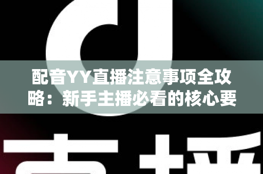 配音YY直播注意事项全攻略：新手主播必看的核心要点与避坑指南