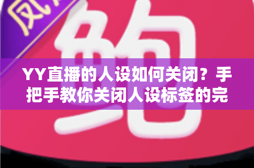 YY直播的人设如何关闭？手把手教你关闭人设标签的完整教程与实用技巧