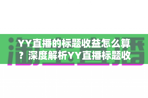 YY直播的标题收益怎么算？深度解析YY直播标题收益计算规则、分成比例与提现全流程
