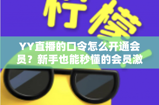 YY直播的口令怎么开通会员?新手也能秒懂的会员激活全攻略 YY直播的口令怎么开通会员?新手也能秒懂的会员激活全攻略