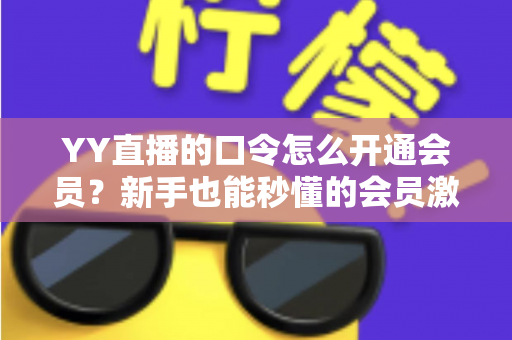 YY直播的口令怎么开通会员?新手也能秒懂的会员激活全攻略 YY直播的口令怎么开通会员?新手也能秒懂的会员激活全攻略
