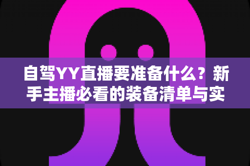 自驾YY直播要准备什么?新手主播必看的装备清单与实战全攻略 自驾YY直播要准备什么?新手主播必看的装备清单与实战全攻略