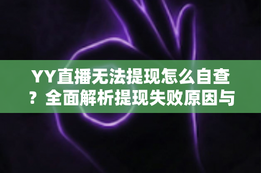 YY直播无法提现怎么自查?全面解析提现失败原因与实用解决指南 YY直播无法提现怎么自查?全面解析提现失败原因与实用解决指南