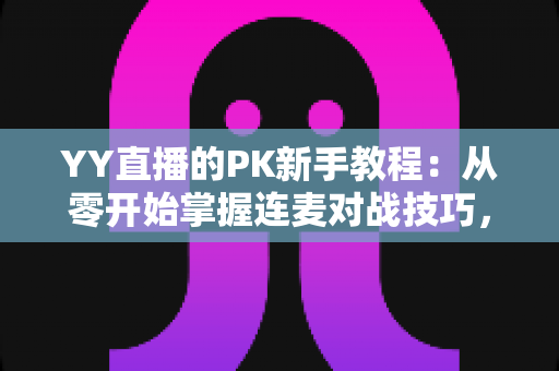 YY直播的PK新手教程:从零开始掌握连麦对战技巧,快速提升人气与收益 YY直播的PK新手教程:从零开始掌握连麦对战技巧,快速提升人气与收益