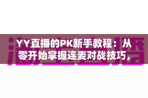 YY直播的PK新手教程:从零开始掌握连麦对战技巧,快速提升人气与收益 YY直播的PK新手教程:从零开始掌握连麦对战技巧,快速提升人气与收益