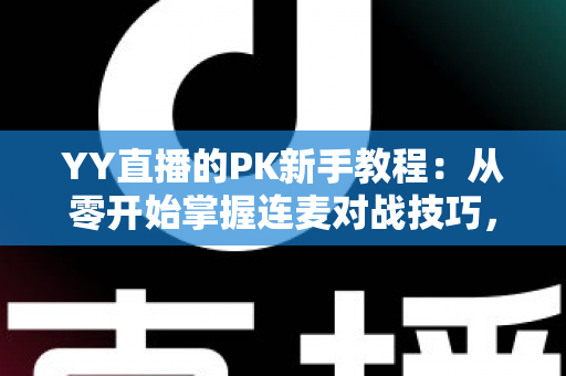 YY直播的PK新手教程:从零开始掌握连麦对战技巧,快速提升人气与收益 YY直播的PK新手教程:从零开始掌握连麦对战技巧,快速提升人气与收益