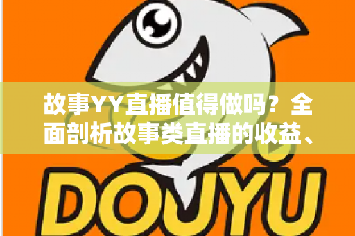 故事YY直播值得做吗?全面剖析故事类直播的收益、门槛与发展前景 故事YY直播值得做吗?全面剖析故事类直播的收益、门槛与发展前景