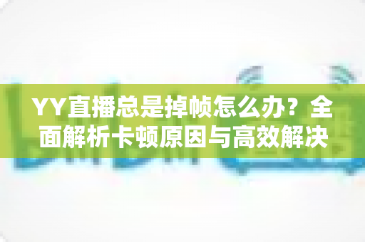 YY直播总是掉帧怎么办?全面解析卡顿原因与高效解决方案,助你打造流畅稳定的高质量直播间 YY直播总是掉帧怎么办?全面解析卡顿原因与高效解决方案,助你打造流畅稳定的高质量直播间