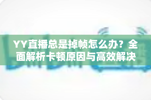 YY直播总是掉帧怎么办?全面解析卡顿原因与高效解决方案,助你打造流畅稳定的高质量直播间 YY直播总是掉帧怎么办?全面解析卡顿原因与高效解决方案,助你打造流畅稳定的高质量直播间