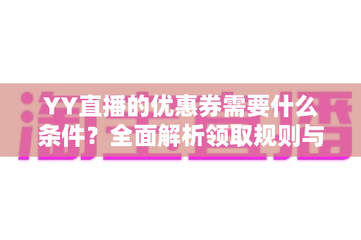 YY直播的优惠券需要什么条件?全面解析领取规则与使用条件指南 YY直播的优惠券需要什么条件?全面解析领取规则与使用条件指南