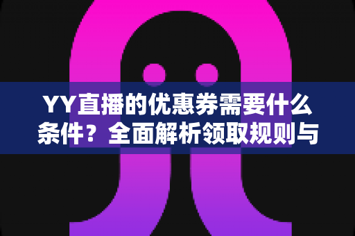 YY直播的优惠券需要什么条件?全面解析领取规则与使用条件指南 YY直播的优惠券需要什么条件?全面解析领取规则与使用条件指南