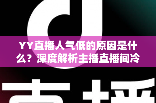 YY直播人气低的原因是什么?深度解析主播直播间冷清的七大核心因素与破局之道 YY直播人气低的原因是什么?深度解析主播直播间冷清的七大核心因素与破局之道