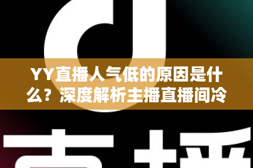 YY直播人气低的原因是什么?深度解析主播直播间冷清的七大核心因素与破局之道 YY直播人气低的原因是什么?深度解析主播直播间冷清的七大核心因素与破局之道