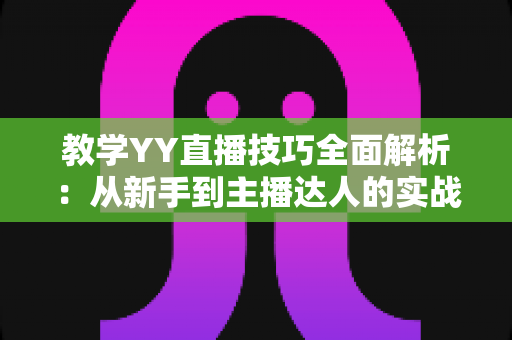 教学YY直播技巧全面解析:从新手到主播达人的实战指南 教学YY直播技巧全面解析:从新手到主播达人的实战指南