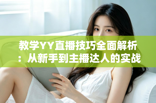 教学YY直播技巧全面解析:从新手到主播达人的实战指南 教学YY直播技巧全面解析:从新手到主播达人的实战指南
