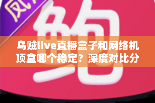 乌贼live直播盒子和网络机顶盒哪个稳定?深度对比分析与选购全指南 乌贼live直播盒子和网络机顶盒哪个稳定?深度对比分析与选购全指南