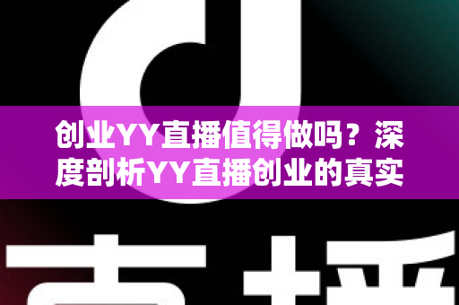 创业YY直播值得做吗?深度剖析YY直播创业的真实价值与前景 创业YY直播值得做吗?深度剖析YY直播创业的真实价值与前景