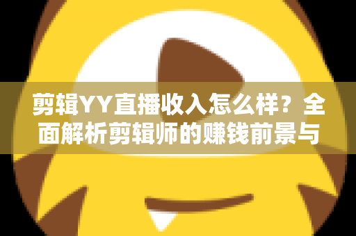 剪辑YY直播收入怎么样?全面解析剪辑师的赚钱前景与真实收益水平 剪辑YY直播收入怎么样?全面解析剪辑师的赚钱前景与真实收益水平