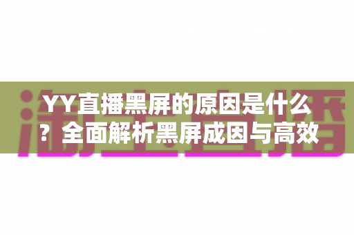 YY直播黑屏的原因是什么？全面解析黑屏成因与高效解决方法全攻略