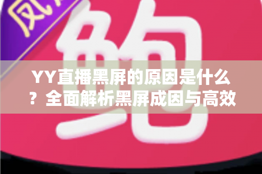 YY直播黑屏的原因是什么？全面解析黑屏成因与高效解决方法全攻略