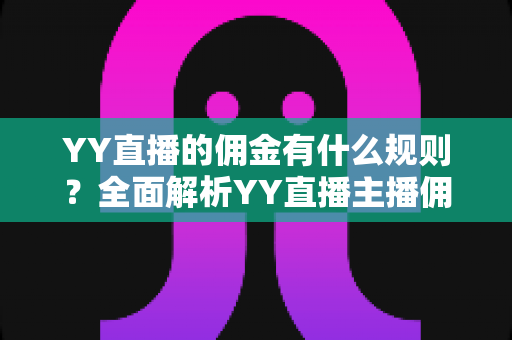 YY直播的佣金有什么规则?全面解析YY直播主播佣金分成、提现与结算机制 YY直播的佣金有什么规则?全面解析YY直播主播佣金分成、提现与结算机制