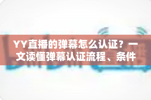 YY直播的弹幕怎么认证?一文读懂弹幕认证流程、条件与常见问题全解析 YY直播的弹幕怎么认证?一文读懂弹幕认证流程、条件与常见问题全解析