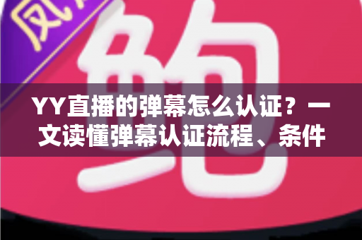 YY直播的弹幕怎么认证?一文读懂弹幕认证流程、条件与常见问题全解析 YY直播的弹幕怎么认证?一文读懂弹幕认证流程、条件与常见问题全解析