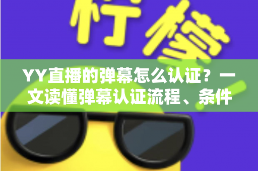 YY直播的弹幕怎么认证？一文读懂弹幕认证流程、条件与常见问题全解析
