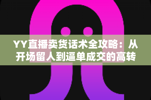 YY直播卖货话术全攻略:从开场留人到逼单成交的高转化带货技巧详解 YY直播卖货话术全攻略:从开场留人到逼单成交的高转化带货技巧详解