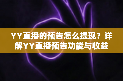 YY直播的预告怎么提现?详解YY直播预告功能与收益提现的全流程、条件及注意事项 YY直播的预告怎么提现?详解YY直播预告功能与收益提现的全流程、条件及注意事项