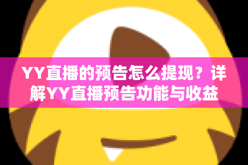 YY直播的预告怎么提现?详解YY直播预告功能与收益提现的全流程、条件及注意事项 YY直播的预告怎么提现?详解YY直播预告功能与收益提现的全流程、条件及注意事项