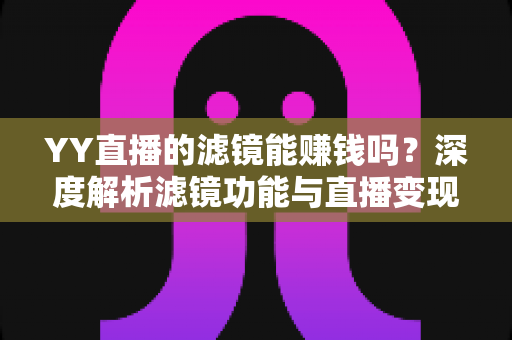 YY直播的滤镜能赚钱吗?深度解析滤镜功能与直播变现的真相 YY直播的滤镜能赚钱吗?深度解析滤镜功能与直播变现的真相