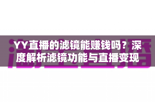 YY直播的滤镜能赚钱吗?深度解析滤镜功能与直播变现的真相 YY直播的滤镜能赚钱吗?深度解析滤镜功能与直播变现的真相