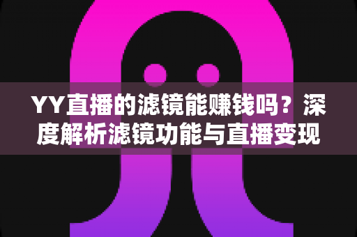 YY直播的滤镜能赚钱吗？深度解析滤镜功能与直播变现的真相