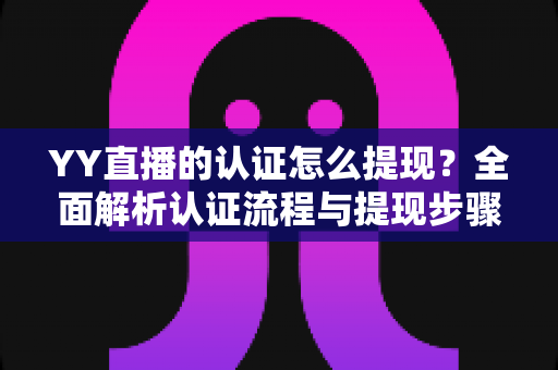 YY直播的认证怎么提现?全面解析认证流程与提现步骤,轻松拿走你的收益 YY直播的认证怎么提现?全面解析认证流程与提现步骤,轻松拿走你的收益