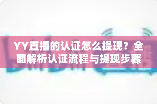 YY直播的认证怎么提现?全面解析认证流程与提现步骤,轻松拿走你的收益 YY直播的认证怎么提现?全面解析认证流程与提现步骤,轻松拿走你的收益