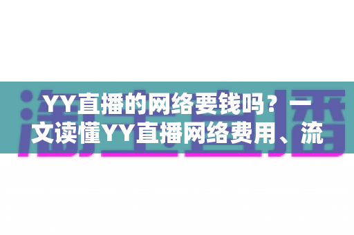 YY直播的网络要钱吗？一文读懂YY直播网络费用、流量消耗与省钱全攻略