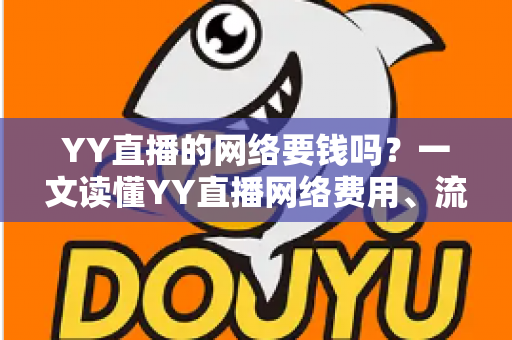 YY直播的网络要钱吗？一文读懂YY直播网络费用、流量消耗与省钱全攻略