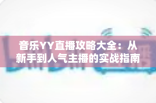 音乐YY直播攻略大全:从新手到人气主播的实战指南 音乐YY直播攻略大全:从新手到人气主播的实战指南