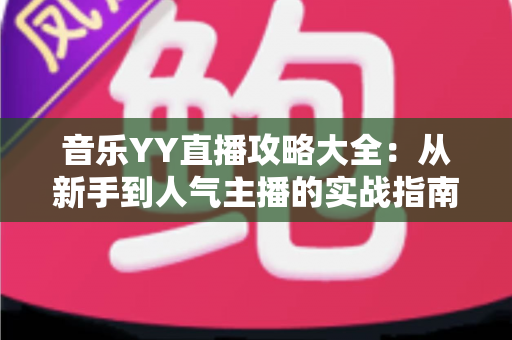 音乐YY直播攻略大全:从新手到人气主播的实战指南 音乐YY直播攻略大全:从新手到人气主播的实战指南