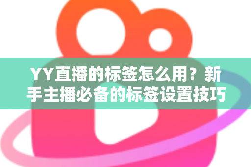YY直播的标签怎么用？新手主播必备的标签设置技巧与实战运营指南