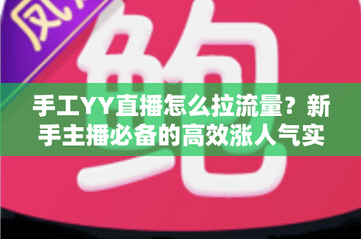 手工YY直播怎么拉流量?新手主播必备的高效涨人气实战指南 手工YY直播怎么拉流量?新手主播必备的高效涨人气实战指南