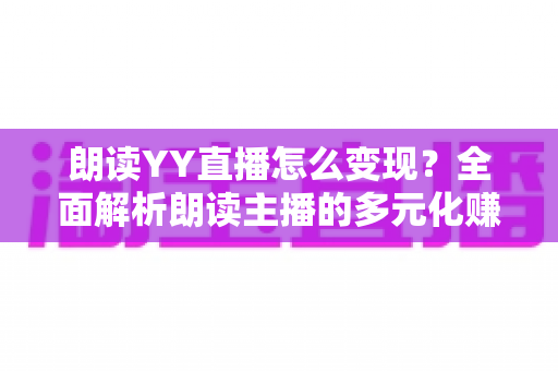 朗读YY直播怎么变现?全面解析朗读主播的多元化赚钱攻略 朗读YY直播怎么变现?全面解析朗读主播的多元化赚钱攻略